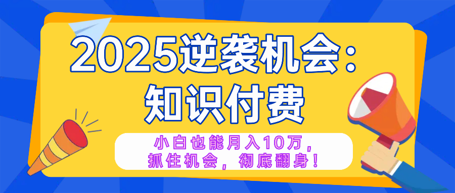 2025逆袭项目——知识付费，小白也能月入10万年入百万，抓住机会彻底翻...-灼光资源宝库