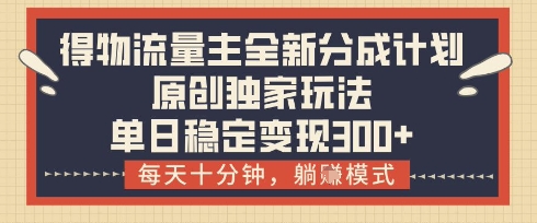得物流量主全新分成计划模式，原创独家玩法，每天十分钟，躺挣模式，单日稳定变现3张+【揭秘】-灼光资源宝库