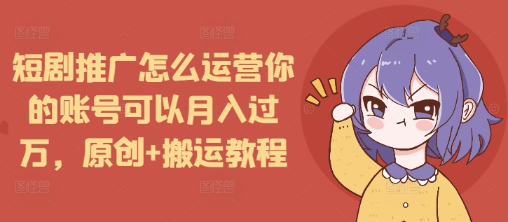 短剧推广怎么运营你的账号可以月入过万，原创+搬运教程-灼光资源宝库