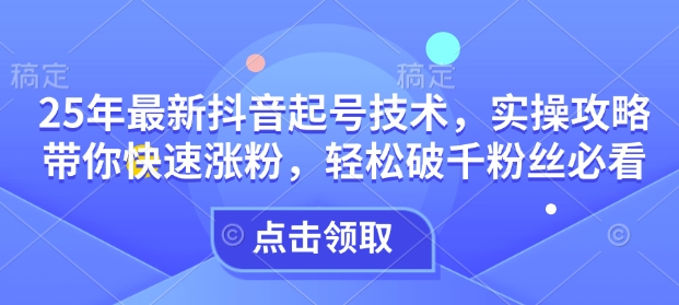 25年最新抖音起号技术，实操攻略带你快速涨粉，轻松破千粉丝必看-灼光资源宝库