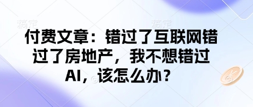 付费文章：错过了互联网错过了房地产，我不想错过AI，该怎么办？-灼光资源宝库