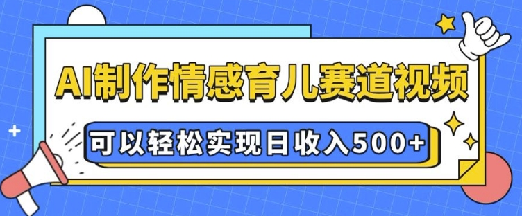 AI 制作情感育儿赛道视频，可以轻松实现日收入5张【揭秘】-灼光资源宝库