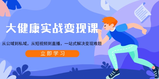 大健康实战变现课:从公域到私域,从短视频到直播,一站式解决变现难题-灼光资源宝库