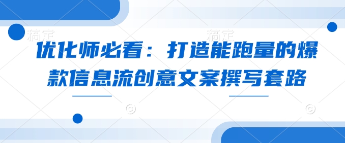 优化师必看:打造能跑量的爆款信息流创意文案撰写套路-灼光资源宝库