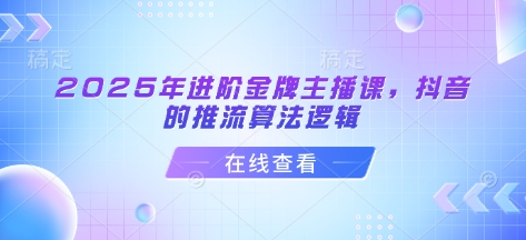 2025年进阶金牌主播课，抖音的推流算法逻辑-灼光资源宝库