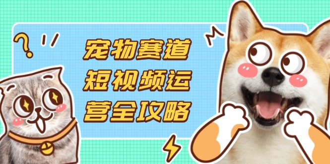 宠物赛道短视频运营全攻略，选品拍摄剪辑实操，实现流量到收益转化-蘑菇资源宝库