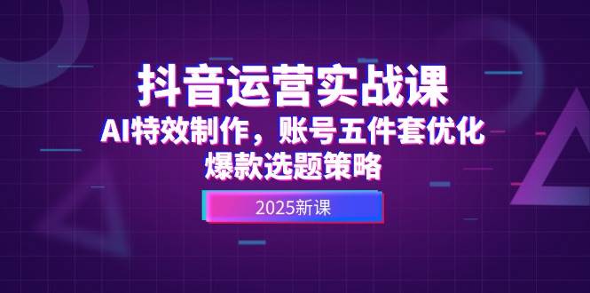 抖音运营实战课，AI特效制作，账号五件套优化，爆款选题策略-灼光资源宝库