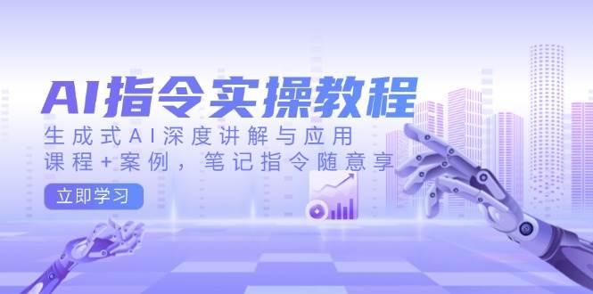 AI指令实战课，生成式AI深度讲解与应用，课程+案例，笔记指令随意享(更新)-灼光资源宝库