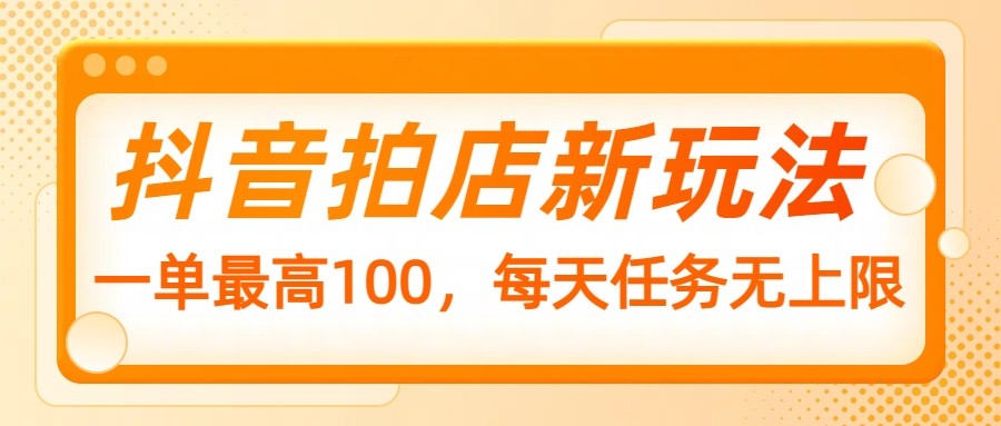 抖音拍店新玩法，一单最高100，每天任务无上限-灼光资源宝库