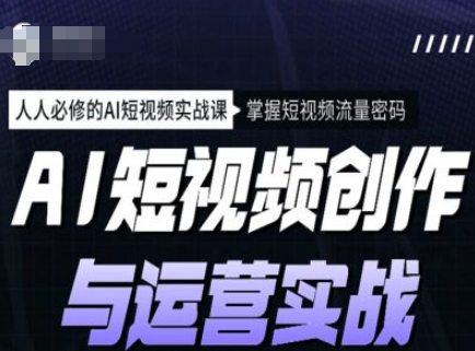 AI短视频创作与运营实战课程，人人必修的AI短视频实战课，掌握短视频流量密码-灼光资源宝库