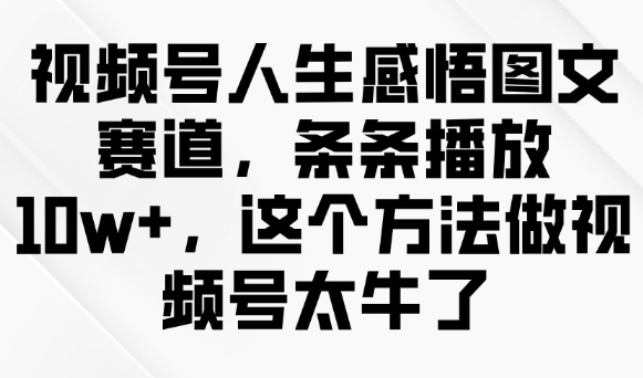 视频号人生感悟图文赛道，条条播放10w+，这个方法做视频号太牛了-灼光资源宝库