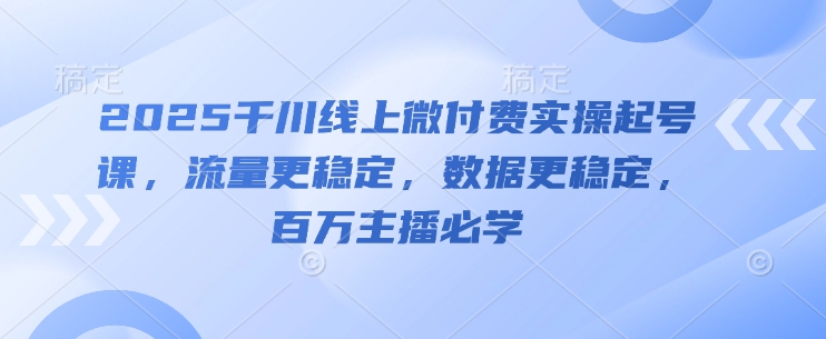 2025千川线上微付费实操起号课，流量更稳定，数据更稳定，百万主播必学-灼光资源宝库