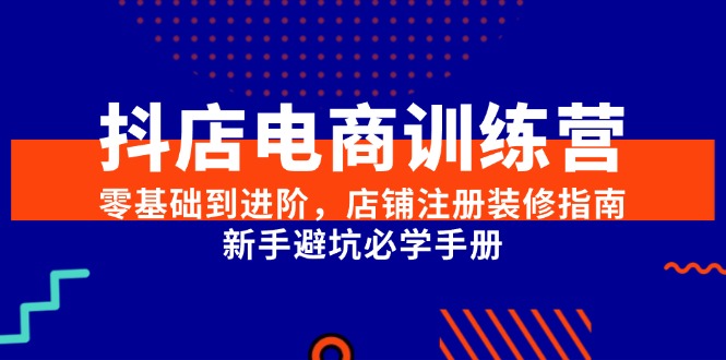 抖店电商训练营，零基础到进阶，店铺注册装修指南，新手避坑必学手册-灼光资源宝库