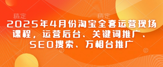 2025年4月份淘宝全套运营现场课程，运营后台、关键词推广、SEO搜索、万相台推广-灼光资源宝库