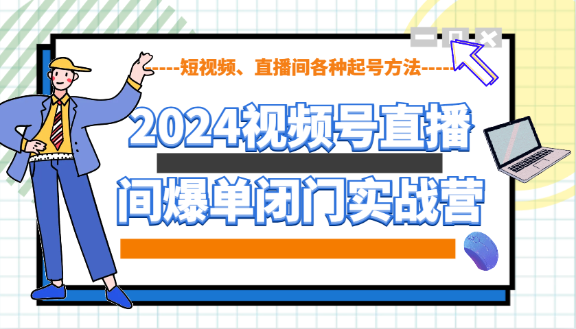 2024视频号直播间爆单闭门实战营，教你如何做视频号，短视频、直播间各种起号方法-灼光资源宝库