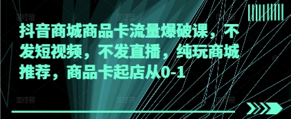 抖音商城商品卡流量爆破课，不发短视频，不发直播，纯玩商城推荐，商品卡起店从0-1-灼光资源宝库