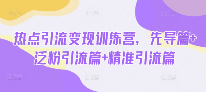 热点引流变现训练营，先导篇+泛粉引流篇+精准引流篇-灼光资源宝库