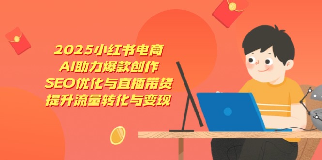 2025小红书电商，AI助力爆款创作，SEO优化与直播带货，提升流量转化与变现-灼光资源宝库