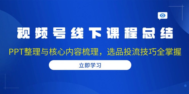 视频号线下课程总结:PPT整理与核心内容梳理,选品投流技巧全掌握-灼光资源宝库