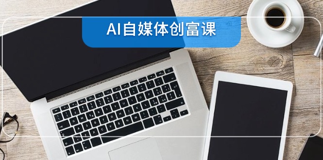 AI自媒体创富课，账号准备到直播带货，零基础22项技能速成-灼光资源宝库