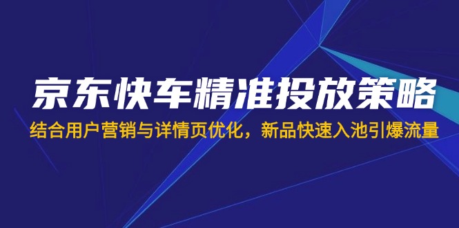 京东快车精准投放策略，结合用户营销与详情页优化，新品快速入池引爆流量-灼光资源宝库