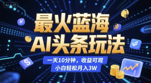 最火蓝海AI头条玩法，一天10分钟，收益可观，小白轻松月入3W【揭秘】-灼光资源宝库