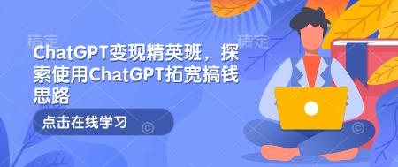 ChatGPT变现精英班，探索使用ChatGPT拓宽搞钱思路-灼光资源宝库