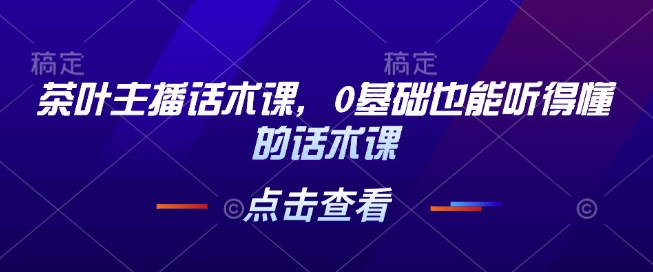 茶叶主播话术课，0基础也能听得懂的话术课-灼光资源宝库