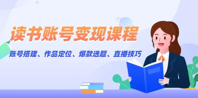 读书账号变现课程：账号搭建、作品定位、爆款选题、直播技巧-灼光资源宝库