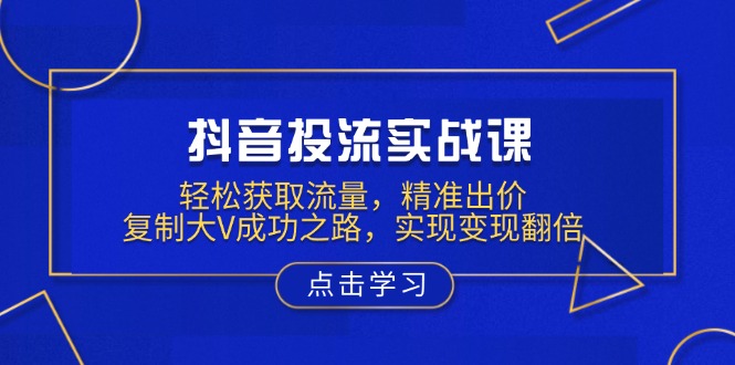 抖音投流实战课，轻松获取流量，精准出价，复制大V成功之路，实现变现翻倍-灼光资源宝库