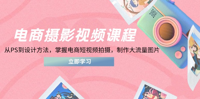 电商摄影视频课程，从PS到设计方法，掌握电商短视频拍摄，制作大流量图片-灼光资源宝库