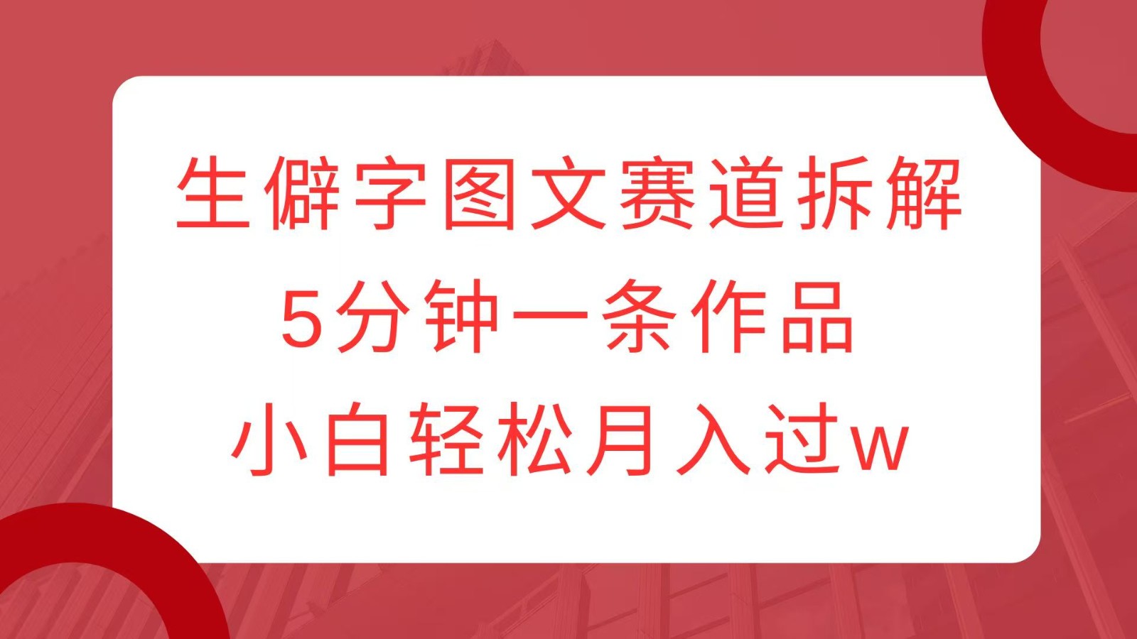 生僻字图文赛道拆解，5分钟一条作品，小白轻松月入过w-灼光资源宝库