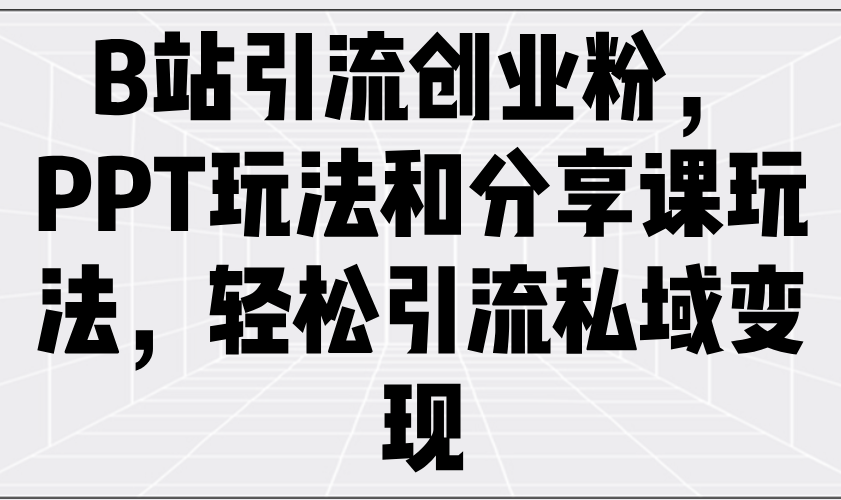 B站引流创业粉，PPT玩法和分享课玩法，轻松引流私域变现-灼光资源宝库