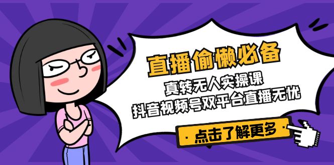 直播偷懒必备！真转无人实操课，抖音视频号双平台直播无忧-灼光资源宝库