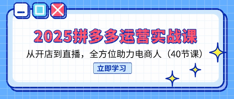 2025拼多多运营实战课，从开店到直播，全方位助力电商人(40节课-灼光资源宝库