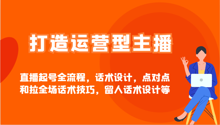 打造运营型主播直播起号全流程,话术设计,点对点和拉全场话术技巧,留人话术设计等-灼光资源宝库