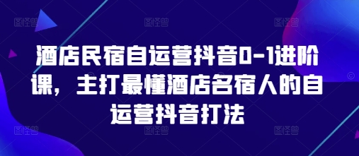 酒店民宿自运营抖音0-1进阶课，主打最懂酒店名宿人的自运营抖音打法-灼光资源宝库