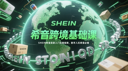 希音跨境基础课，SHEIN希音卖家入门实操指南，新手入坑希音必看-灼光资源宝库