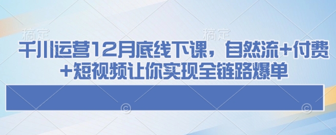 千川运营12月底线下课,自然流+付费+短视频让你实现全链路爆单-资源宝库