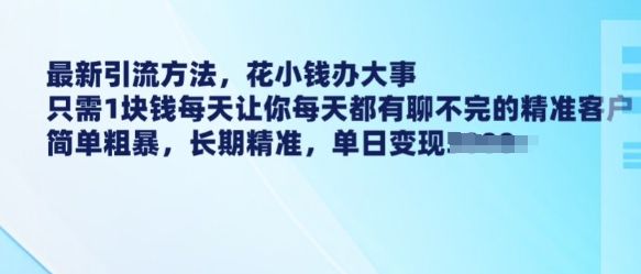 最新引流方法，花小钱办大事，只需1块钱每天让你每天都有聊不完的精准客户 简单粗暴，长期精准-灼光资源宝库