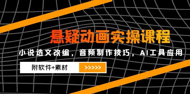 悬疑动画实操课程，小说选文改编，音频制作技巧，AI工具应用(附软件+素材-灼光资源宝库