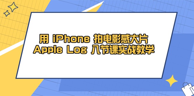 用 iPhone 拍电影感大片，Apple Log 8节课实战教学-灼光资源宝库