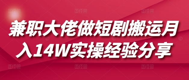 兼职大佬做短剧搬运月入14W实操经验分享-灼光资源宝库