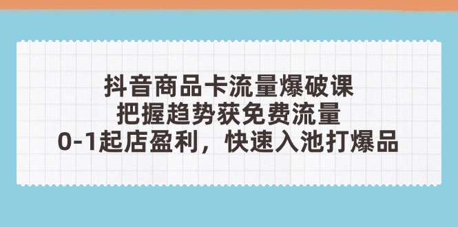 抖音商品卡流量爆破课：把握趋势获免费流量，0-1起店盈利，快速入池打爆品-灼光资源宝库