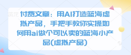 付费文章：用AI打造蓝海虚拟产品，手把手教你实操如何用ai做个可以卖的蓝海小产品(虚拟产品)-灼光资源宝库