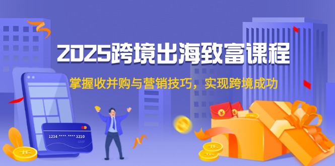 2025跨境出海致富课程,掌握收并购与营销技巧,实现跨境成功-灼光资源宝库