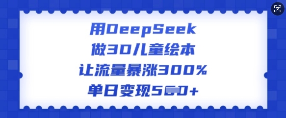 用DeepSeek做3D儿童绘本，让流量暴涨300%，单日变现多张-灼光资源宝库