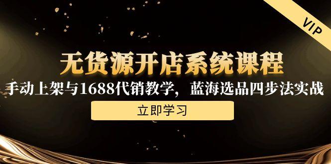 无货源开店系统课程，手动上架与1688代销教学，蓝海选品四步法实战-灼光资源宝库