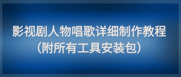 影视剧人物唱歌详细制作教程，点赞量动辄几十W(附所有工具安装包)-灼光资源宝库