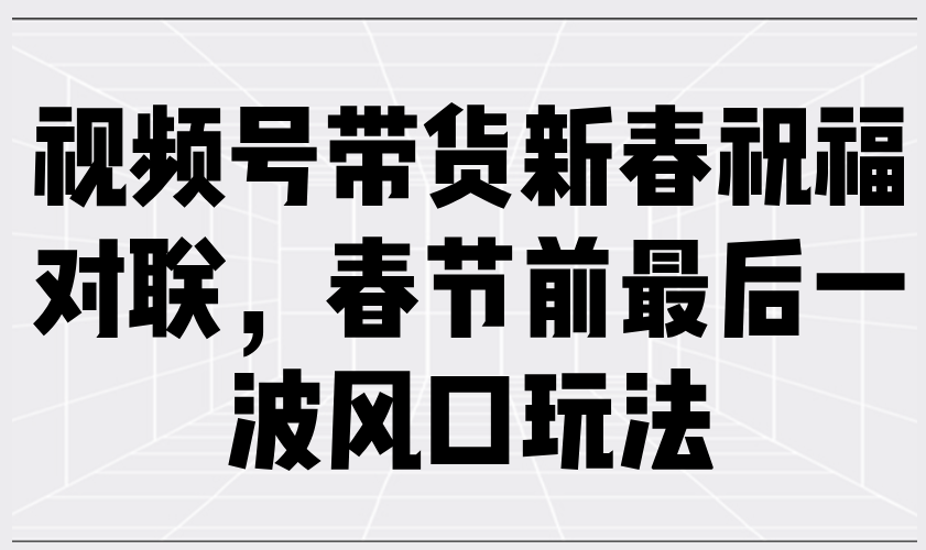 视频号带货新春祝福对联，春节前最后一波风口玩法-灼光资源宝库